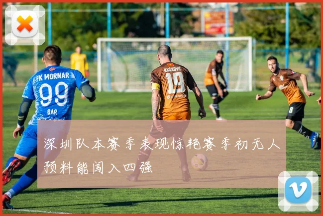 深圳队本赛季表现惊艳赛季初无人预料能闯入四强