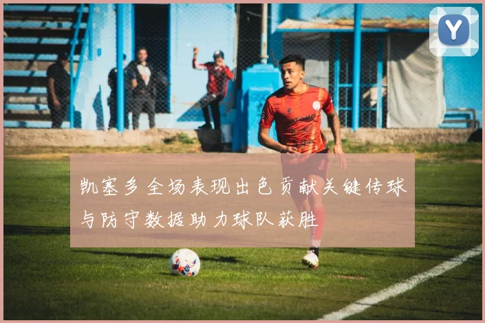 凯塞多全场表现出色贡献关键传球与防守数据助力球队获胜