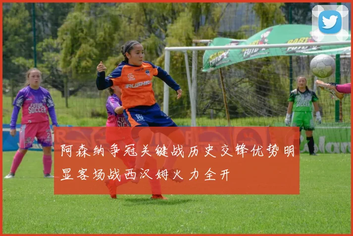 阿森纳争冠关键战历史交锋优势明显客场战西汉姆火力全开