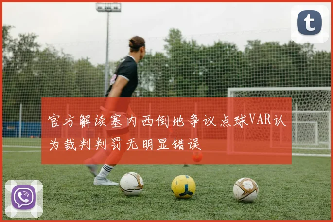 官方解读塞内西倒地争议点球VAR认为裁判判罚无明显错误