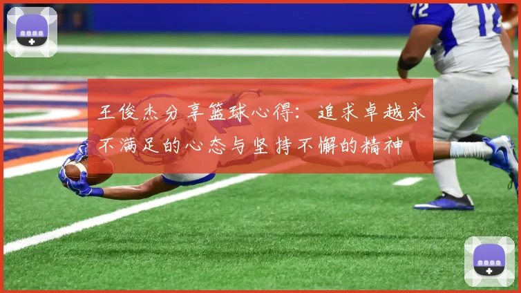 王俊杰分享篮球心得：追求卓越永不满足的心态与坚持不懈的精神