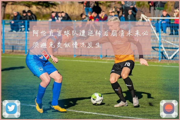 阿伦直言球队遭逆转后崩溃未来必须避免类似情况发生