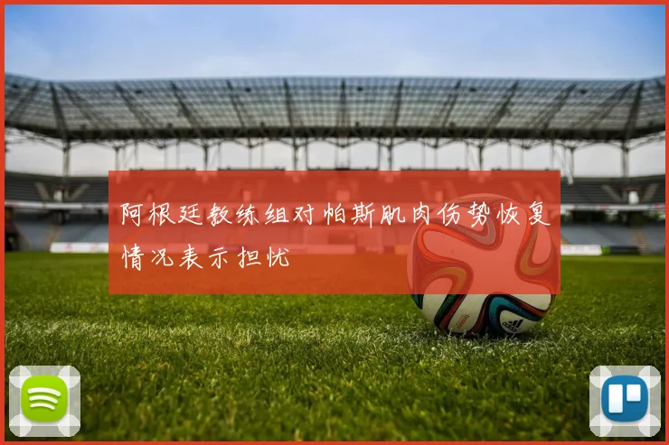 阿根廷教练组对帕斯肌肉伤势恢复情况表示担忧
