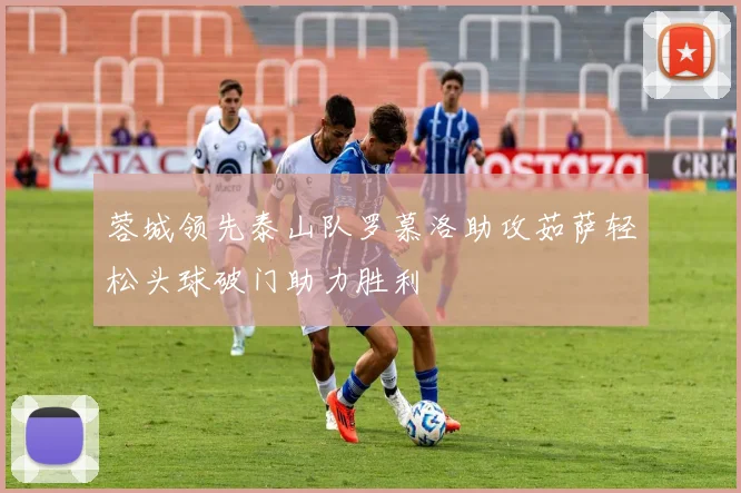 蓉城领先泰山队罗慕洛助攻茹萨轻松头球破门助力胜利