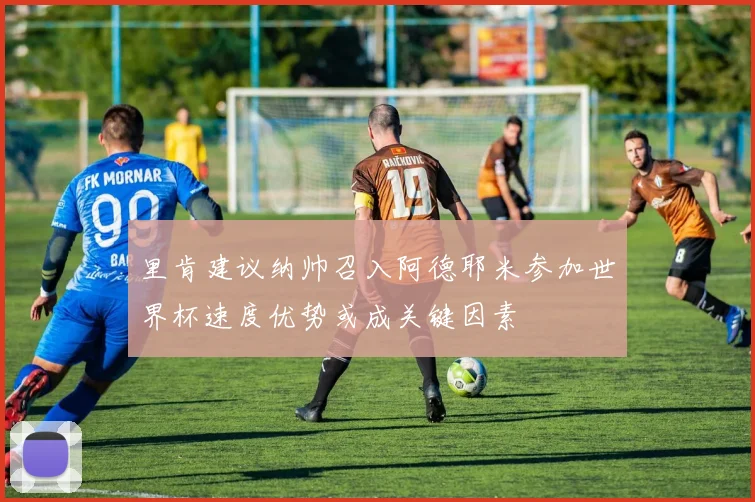 里肯建议纳帅召入阿德耶米参加世界杯速度优势或成关键因素