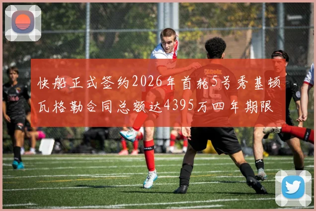 快船正式签约2026年首轮5号秀基顿瓦格勒合同总额达4395万四年期限