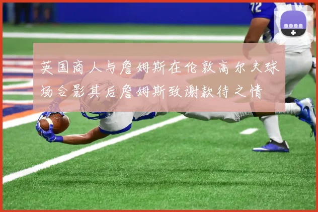 英国商人与詹姆斯在伦敦高尔夫球场合影其后詹姆斯致谢款待之情
